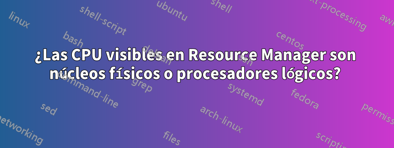 ¿Las CPU visibles en Resource Manager son núcleos físicos o procesadores lógicos?