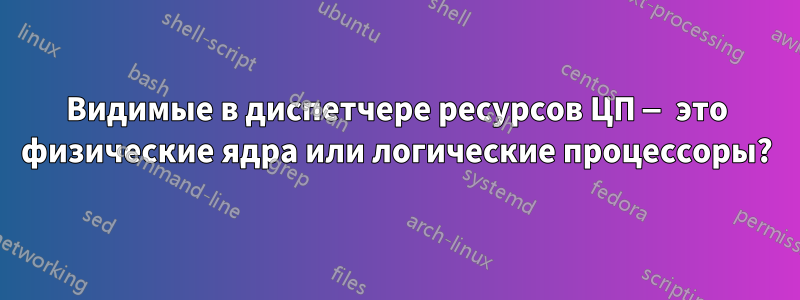 Видимые в диспетчере ресурсов ЦП — это физические ядра или логические процессоры?