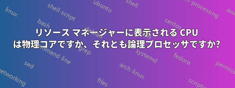 リソース マネージャーに表示される CPU は物理コアですか、それとも論理プロセッサですか?