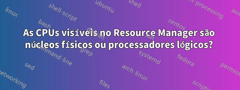 As CPUs visíveis no Resource Manager são núcleos físicos ou processadores lógicos?