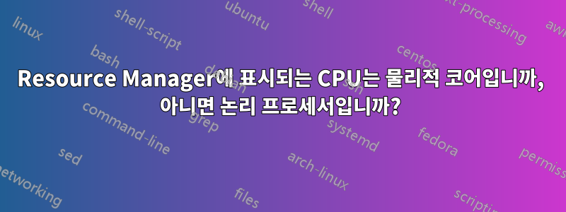 Resource Manager에 표시되는 CPU는 물리적 코어입니까, 아니면 논리 프로세서입니까?