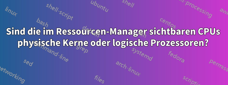 Sind die im Ressourcen-Manager sichtbaren CPUs physische Kerne oder logische Prozessoren?