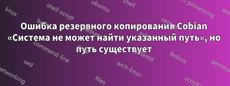 Ошибка резервного копирования Cobian «Система не может найти указанный путь», но путь существует