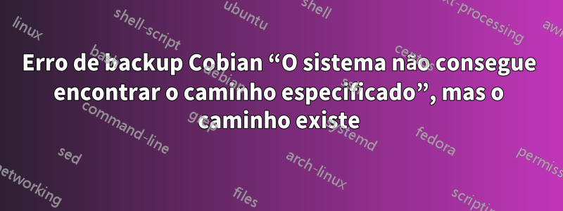 Erro de backup Cobian “O sistema não consegue encontrar o caminho especificado”, mas o caminho existe