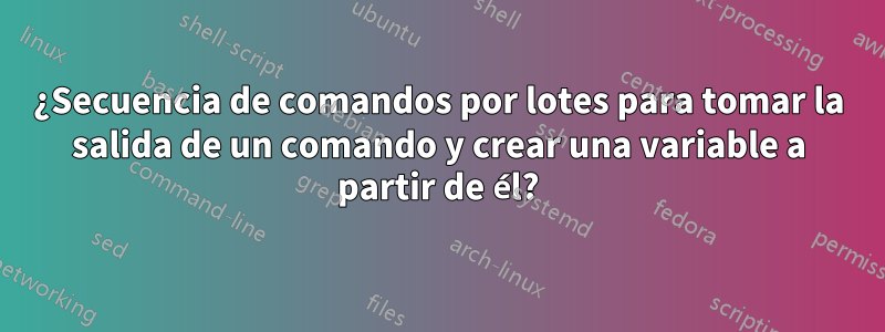 ¿Secuencia de comandos por lotes para tomar la salida de un comando y crear una variable a partir de él?