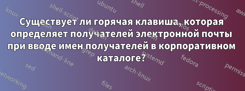 Существует ли горячая клавиша, которая определяет получателей электронной почты при вводе имен получателей в корпоративном каталоге?