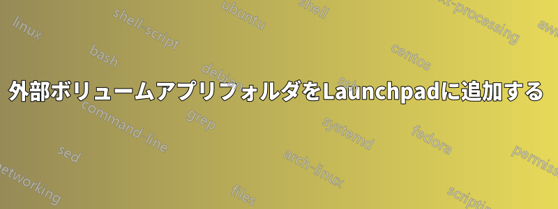 外部ボリュームアプリフォルダをLaunchpadに追加する