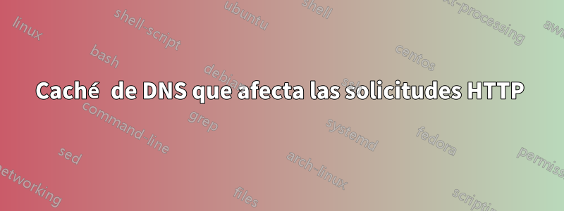 Caché de DNS que afecta las solicitudes HTTP