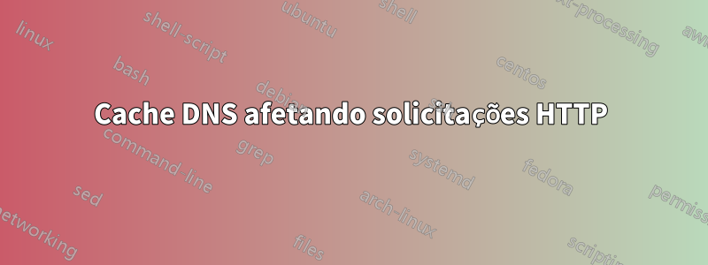 Cache DNS afetando solicitações HTTP