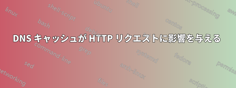 DNS キャッシュが HTTP リクエストに影響を与える