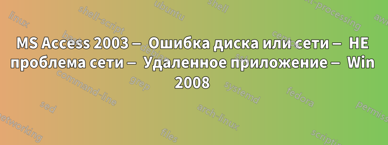 MS Access 2003 — Ошибка диска или сети — НЕ проблема сети — Удаленное приложение — Win 2008