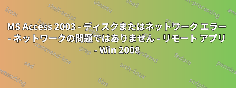 MS Access 2003 - ディスクまたはネットワーク エラー - ネットワークの問題ではありません - リモート アプリ - Win 2008