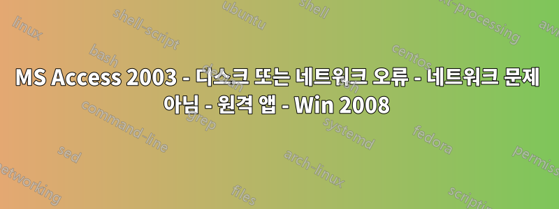 MS Access 2003 - 디스크 또는 네트워크 오류 - 네트워크 문제 아님 - 원격 앱 - Win 2008