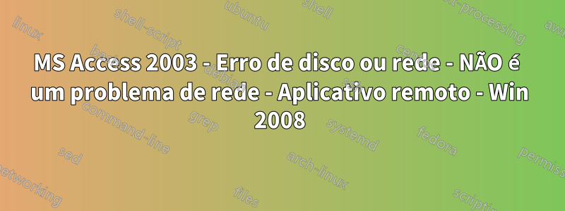 MS Access 2003 - Erro de disco ou rede - NÃO é um problema de rede - Aplicativo remoto - Win 2008