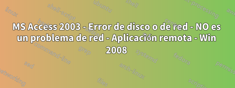 MS Access 2003 - Error de disco o de red - NO es un problema de red - Aplicación remota - Win 2008