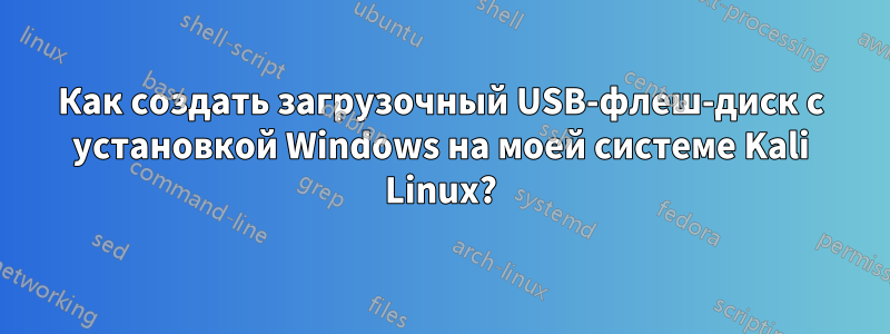 Как создать загрузочный USB-флеш-диск с установкой Windows на моей системе Kali Linux?