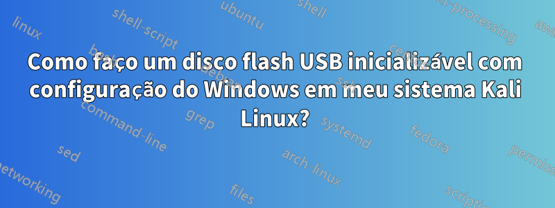 Como faço um disco flash USB inicializável com configuração do Windows em meu sistema Kali Linux?