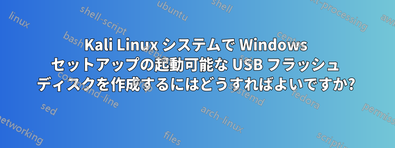 Kali Linux システムで Windows セットアップの起動可能な USB フラッシュ ディスクを作成するにはどうすればよいですか?