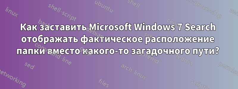 Как заставить Microsoft Windows 7 Search отображать фактическое расположение папки вместо какого-то загадочного пути?