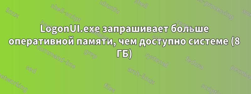 LogonUI.exe запрашивает больше оперативной памяти, чем доступно системе (8 ГБ)