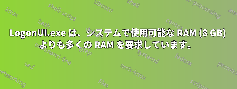 LogonUI.exe は、システムで使用可能な RAM (8 GB) よりも多くの RAM を要求しています。