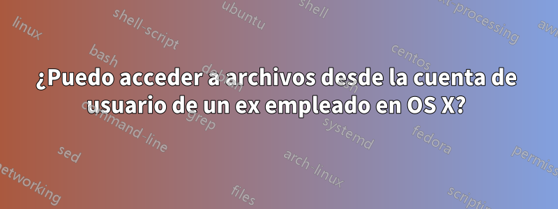 ¿Puedo acceder a archivos desde la cuenta de usuario de un ex empleado en OS X?