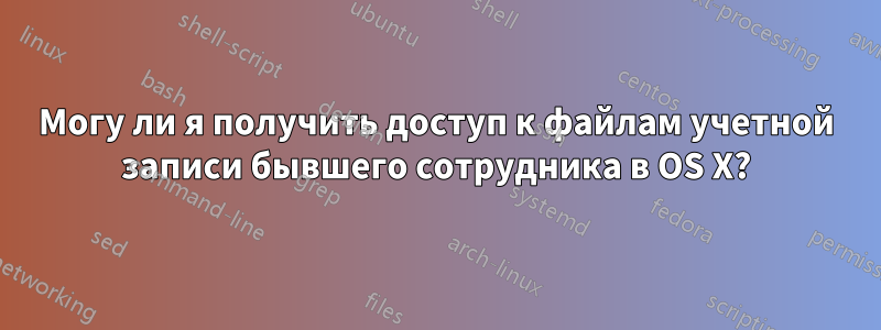 Могу ли я получить доступ к файлам учетной записи бывшего сотрудника в OS X?