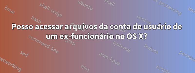 Posso acessar arquivos da conta de usuário de um ex-funcionário no OS X?