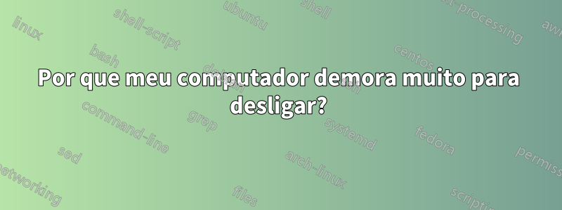 Por que meu computador demora muito para desligar?