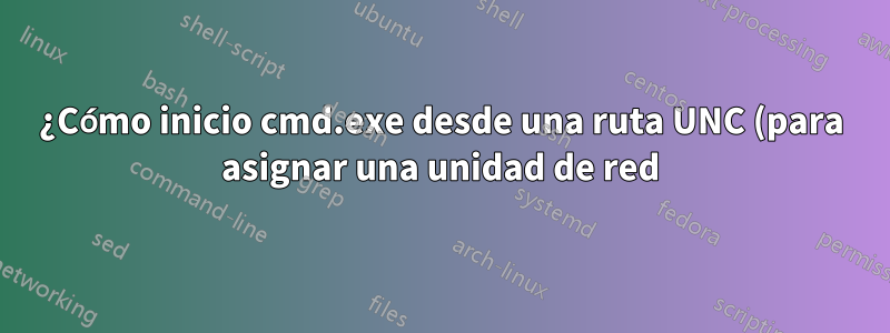 ¿Cómo inicio cmd.exe desde una ruta UNC (para asignar una unidad de red)?