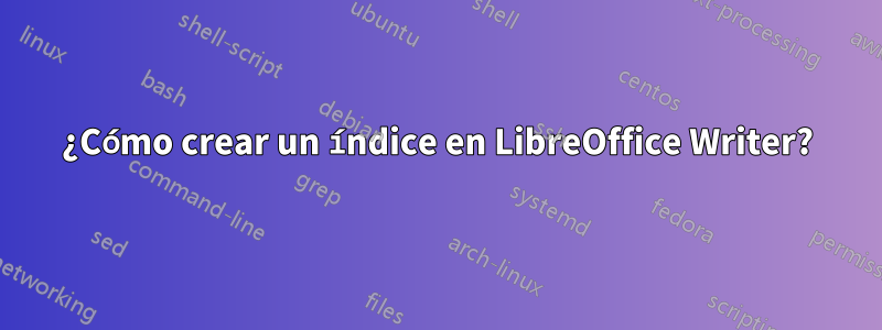 ¿Cómo crear un índice en LibreOffice Writer?