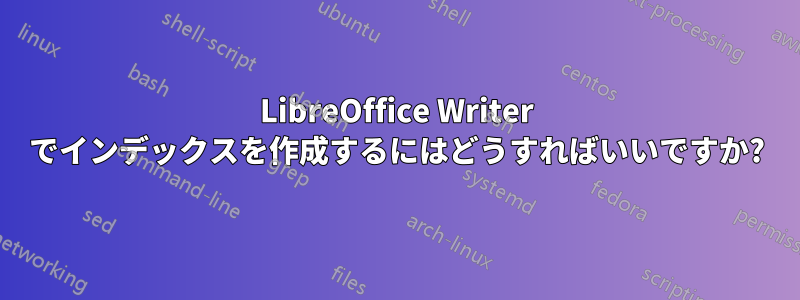 LibreOffice Writer でインデックスを作成するにはどうすればいいですか?