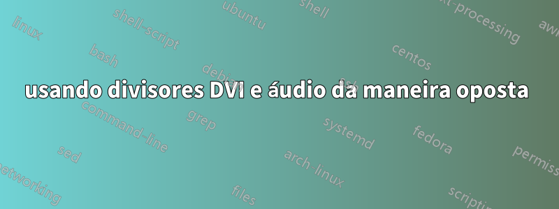 usando divisores DVI e áudio da maneira oposta