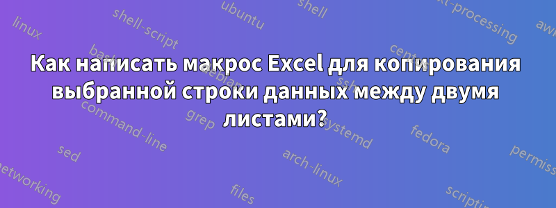 Как написать макрос Excel для копирования выбранной строки данных между двумя листами?