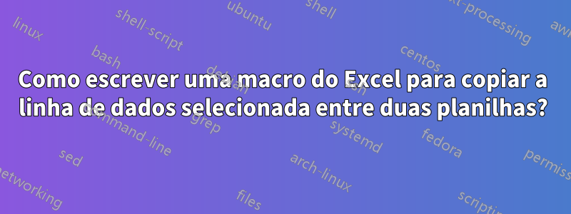 Como escrever uma macro do Excel para copiar a linha de dados selecionada entre duas planilhas?