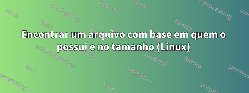 Encontrar um arquivo com base em quem o possui e no tamanho (Linux)