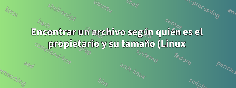 Encontrar un archivo según quién es el propietario y su tamaño (Linux)