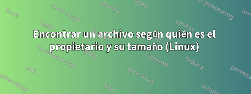 Encontrar un archivo según quién es el propietario y su tamaño (Linux)