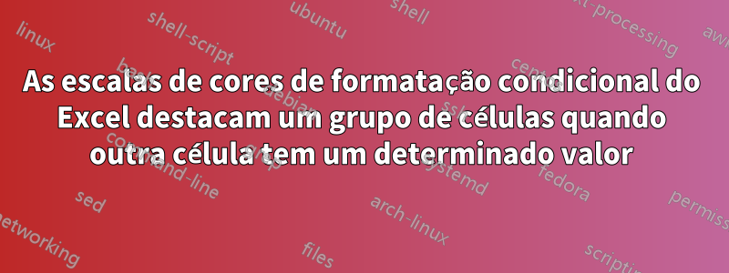 As escalas de cores de formatação condicional do Excel destacam um grupo de células quando outra célula tem um determinado valor