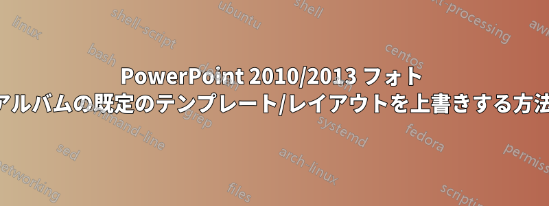 PowerPoint 2010/2013 フォト アルバムの既定のテンプレート/レイアウトを上書きする方法