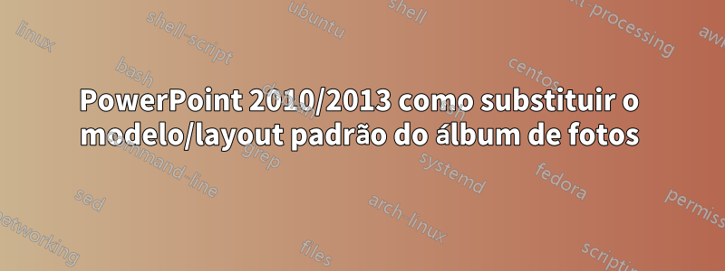 PowerPoint 2010/2013 como substituir o modelo/layout padrão do álbum de fotos