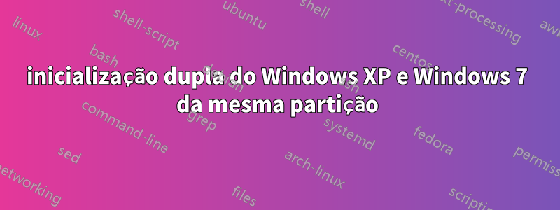 inicialização dupla do Windows XP e Windows 7 da mesma partição