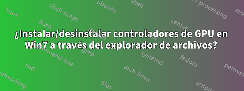 ¿Instalar/desinstalar controladores de GPU en Win7 a través del explorador de archivos?