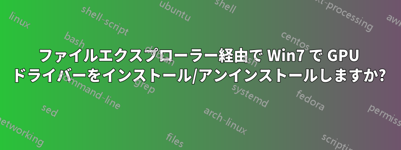 ファイルエクスプローラー経由で Wi​​n7 で GPU ドライバーをインストール/アンインストールしますか?