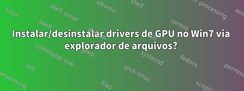 Instalar/desinstalar drivers de GPU no Win7 via explorador de arquivos?