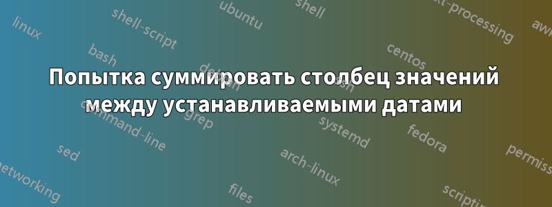 Попытка суммировать столбец значений между устанавливаемыми датами