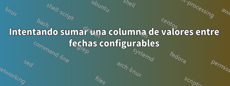 Intentando sumar una columna de valores entre fechas configurables