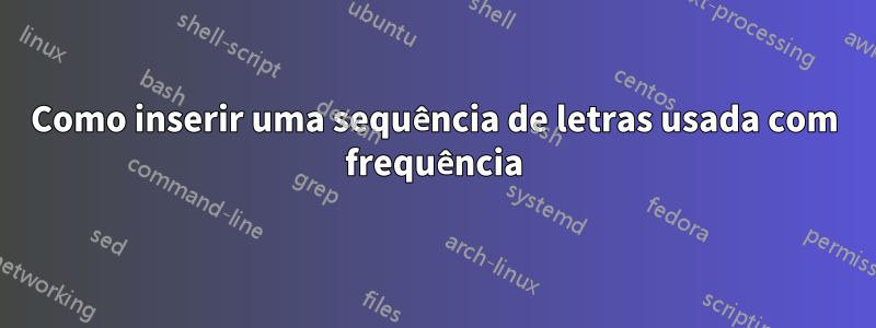 Como inserir uma sequência de letras usada com frequência