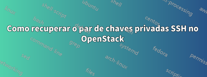 Como recuperar o par de chaves privadas SSH no OpenStack