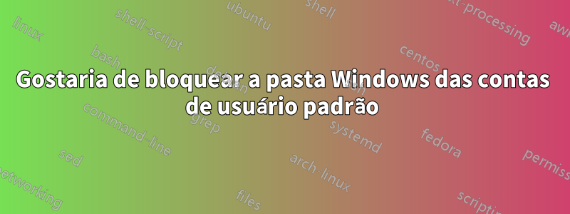 Gostaria de bloquear a pasta Windows das contas de usuário padrão